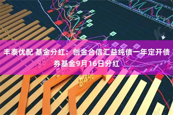 丰泰优配 基金分红：创金合信汇益纯债一年定开债券基金9月16日分红