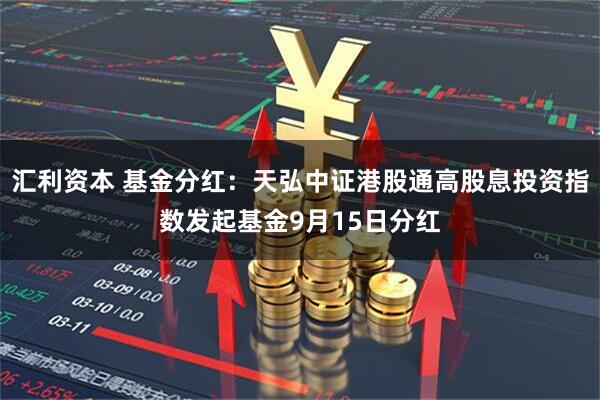 汇利资本 基金分红：天弘中证港股通高股息投资指数发起基金9月15日分红