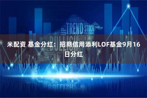 米配资 基金分红：招商信用添利LOF基金9月16日分红