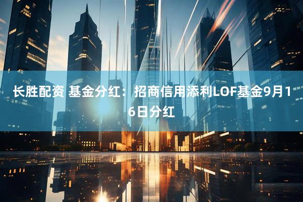 长胜配资 基金分红：招商信用添利LOF基金9月16日分红