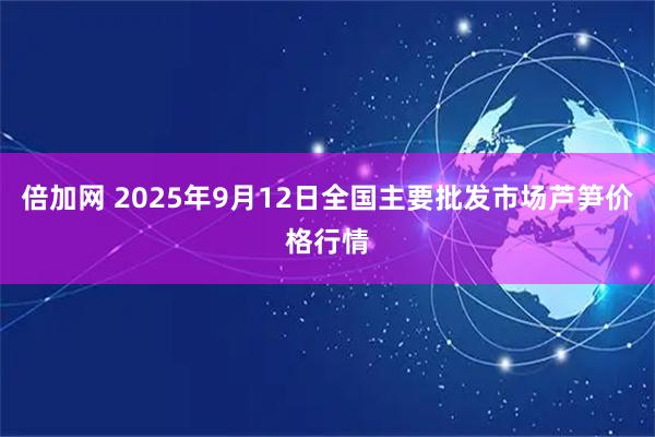 倍加网 2025年9月12日全国主要批发市场芦笋价格行情
