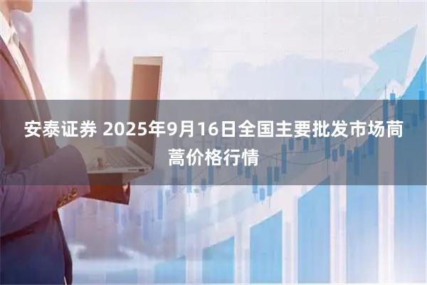 安泰证券 2025年9月16日全国主要批发市场茼蒿价格行情