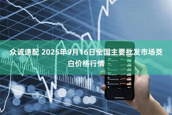 众诚速配 2025年9月16日全国主要批发市场茭白价格行情