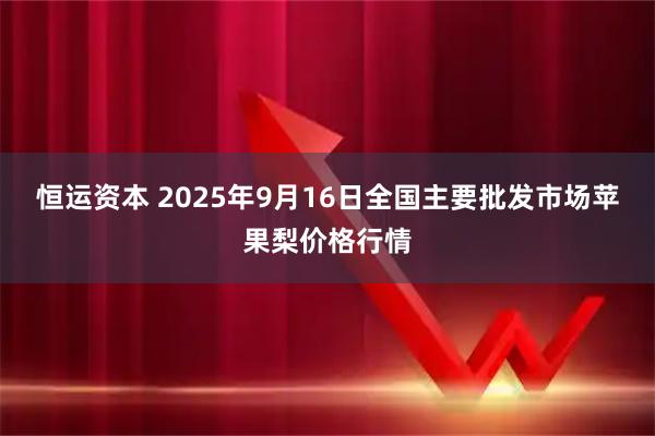 恒运资本 2025年9月16日全国主要批发市场苹果梨价格行情