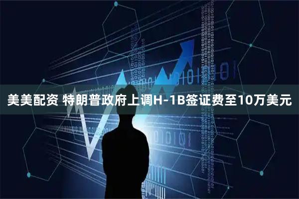 美美配资 特朗普政府上调H-1B签证费至10万美元