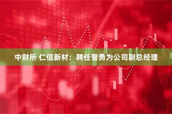 中财所 仁信新材：聘任曾勇为公司副总经理