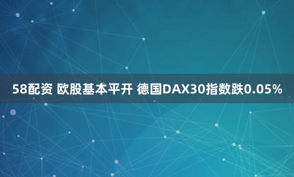 58配资 欧股基本平开 德国DAX30指数跌0.05%
