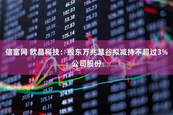 信富网 欧晶科技：股东万兆慧谷拟减持不超过3%公司股份
