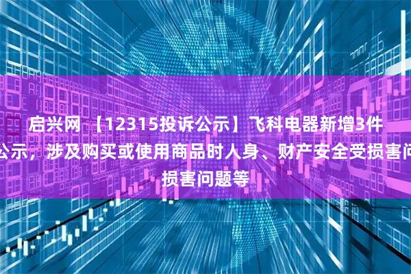启兴网 【12315投诉公示】飞科电器新增3件投诉公示，涉及购买或使用商品时人身、财产安全受损害问题等