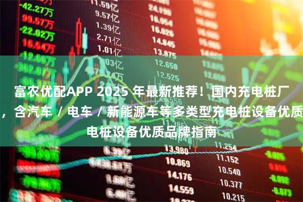富农优配APP 2025 年最新推荐！国内充电桩厂家权威榜，含汽车 / 电车 / 新能源车等多类型充电桩设备优质品牌指南