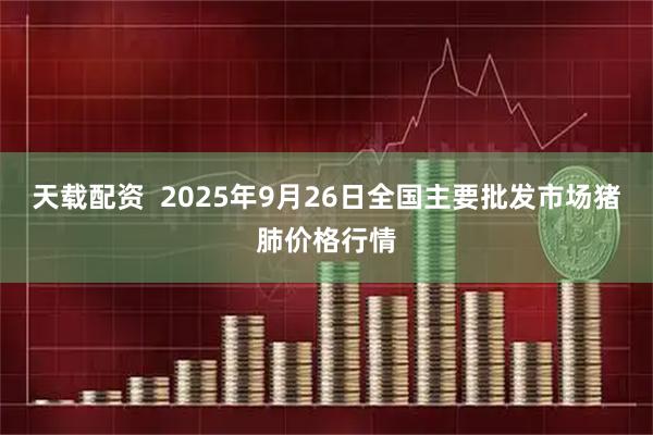 天载配资  2025年9月26日全国主要批发市场猪肺价格行情
