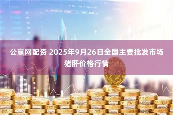 公赢网配资 2025年9月26日全国主要批发市场猪肝价格行情