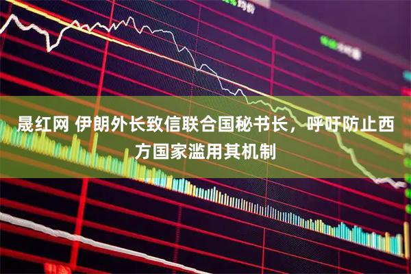 晟红网 伊朗外长致信联合国秘书长，呼吁防止西方国家滥用其机制