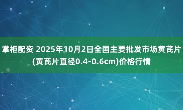 掌柜配资 2025年10月2日全国主要批发市场黄芪片(黄芪片直径0.4-0.6cm)价格行情