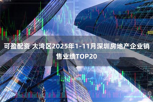 可盈配资 大湾区2025年1-11月深圳房地产企业销售业绩TOP20