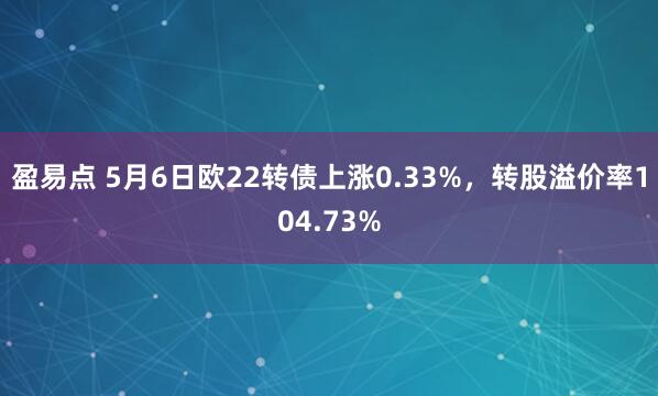 盈易点 5月6日欧22转债上涨0.33%，转股溢价率104.73%