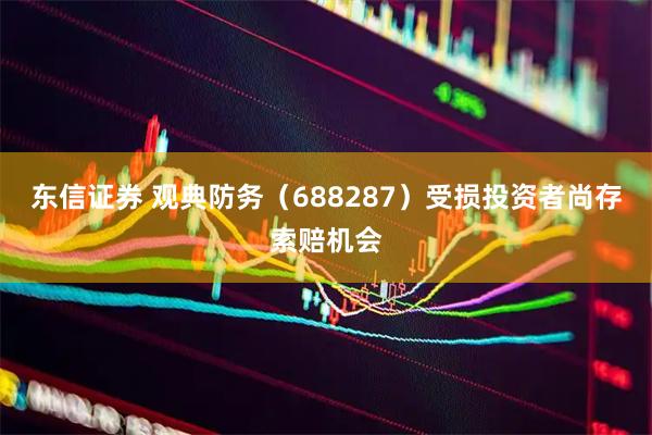东信证券 观典防务（688287）受损投资者尚存索赔机会
