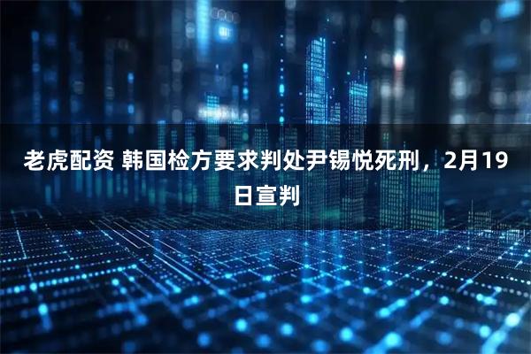 老虎配资 韩国检方要求判处尹锡悦死刑，2月19日宣判