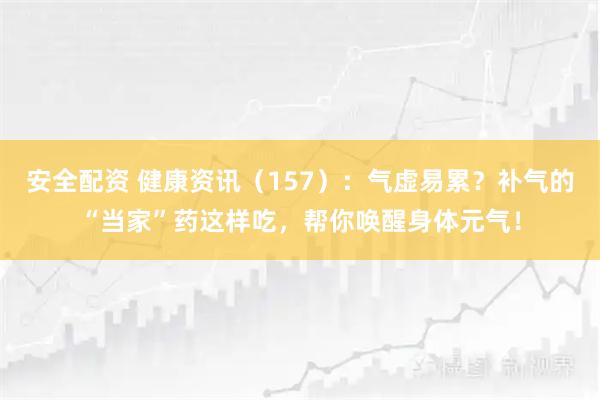 安全配资 健康资讯（157）：气虚易累？补气的“当家”药这样吃，帮你唤醒身体元气！