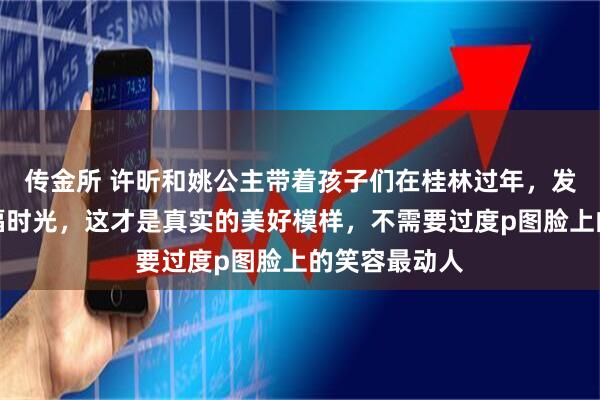 传金所 许昕和姚公主带着孩子们在桂林过年，发照片分享幸福时光，这才是真实的美好模样，不需要过度p图脸上的笑容最动人