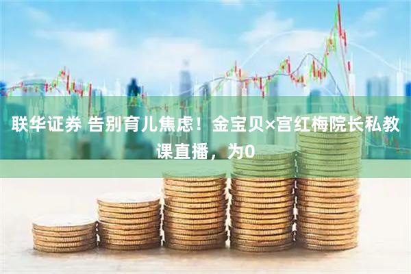 联华证券 告别育儿焦虑！金宝贝×宫红梅院长私教课直播，为0