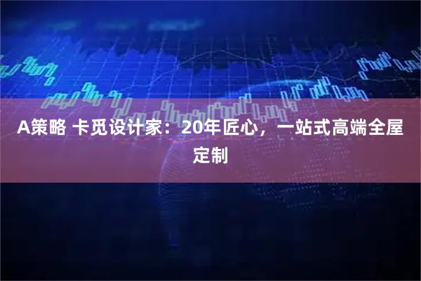 A策略 卡觅设计家：20年匠心，一站式高端全屋定制